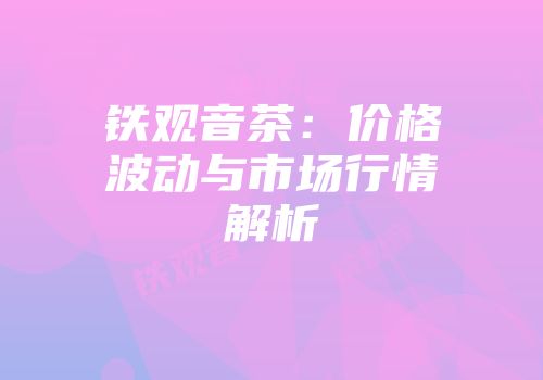 铁观音茶：价格波动与市场行情解析