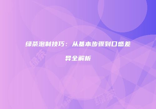 绿茶泡制技巧：从基本步骤到口感差异全解析