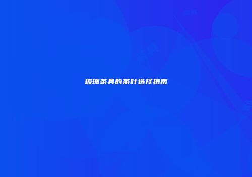 玻璃茶具的茶叶选择指南