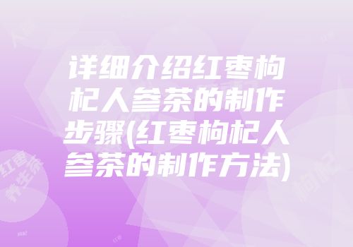 详细介绍红枣枸杞人参茶的制作步骤(红枣枸杞人参茶的制作方法)