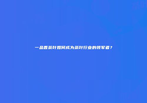 一品香茶叶如何成为茶叶行业的领军者？