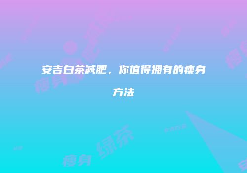 安吉白茶减肥，你值得拥有的瘦身方法