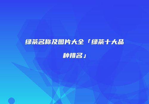 绿茶名称及图片大全「绿茶十大品种排名」