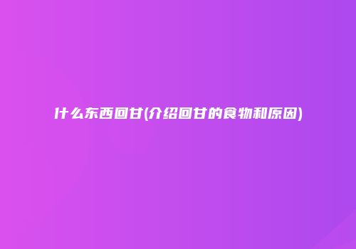 什么东西回甘(介绍回甘的食物和原因)