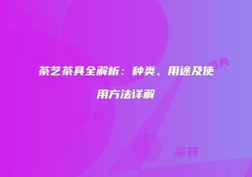 茶艺茶具全解析：种类、用途及使用方法详解