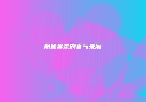 探秘黑茶的香气来源