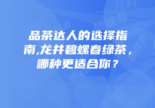 品茶达人的选择指南,龙井碧螺春绿茶，哪种更适合你？