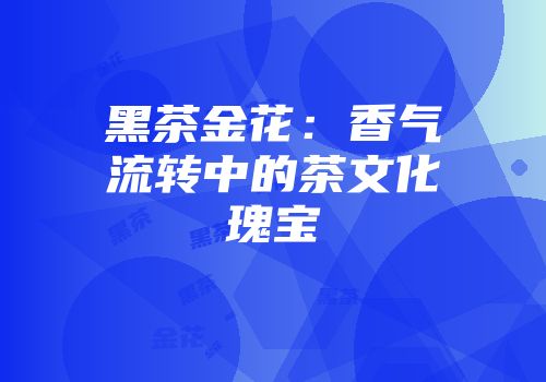 黑茶金花：香气流转中的茶文化瑰宝