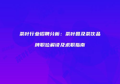 茶叶行业招聘分析：茶叶园及茶饮品牌职位解读及求职指南
