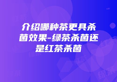 介绍哪种茶更具杀菌效果-绿茶杀菌还是红茶杀菌