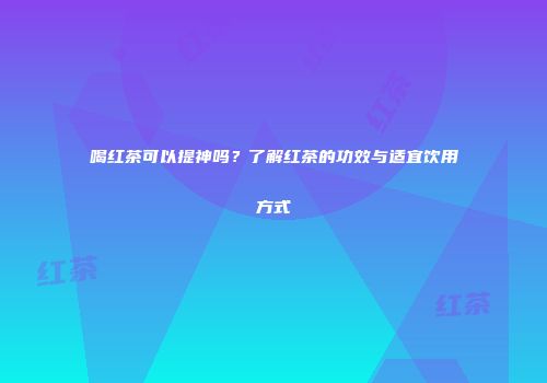 喝红茶可以提神吗？了解红茶的功效与适宜饮用方式