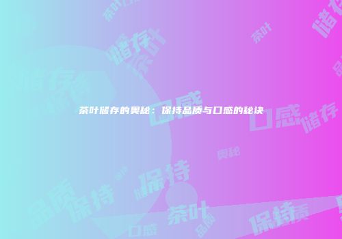 茶叶储存的奥秘：保持品质与口感的秘诀