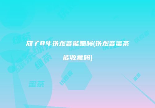 放了8年铁观音能喝吗(铁观音蜜茶能收藏吗)