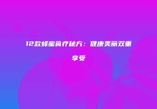 12款蜂蜜食疗秘方：健康美丽双重享受