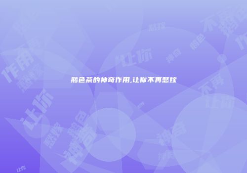 鹅色茶的神奇作用,让你不再愁嫁