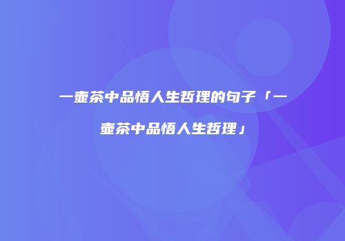 一壶茶中品悟人生哲理的句子「一壶茶中品悟人生哲理」