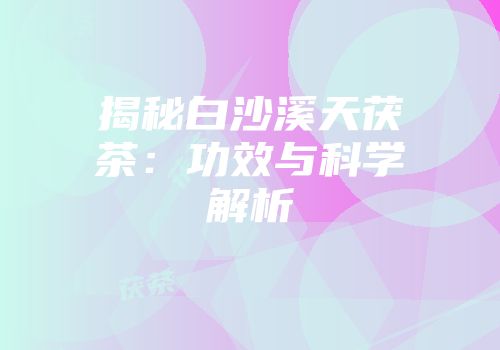 揭秘白沙溪天茯茶：功效与科学解析