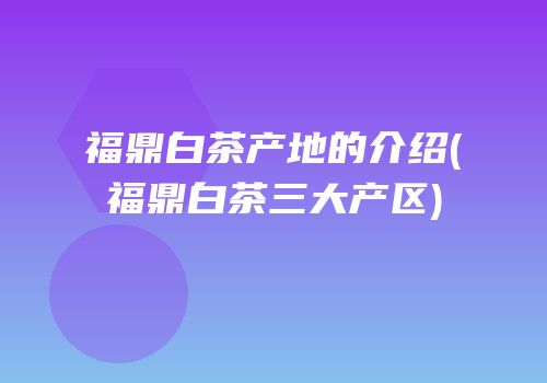 福鼎白茶产地的介绍(福鼎白茶三大产区)