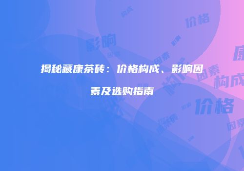 揭秘藏康茶砖：价格构成、影响因素及选购指南