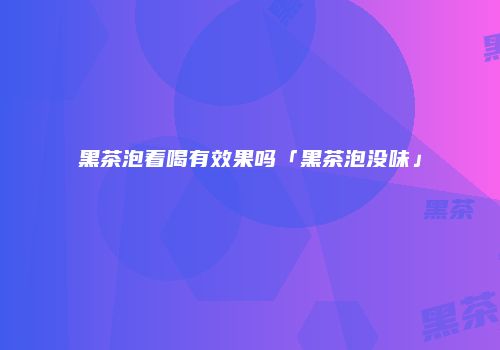 黑茶泡着喝有效果吗「黑茶泡没味」