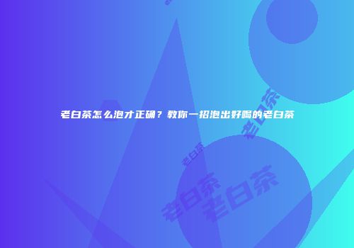 老白茶怎么泡才正确？教你一招泡出好喝的老白茶
