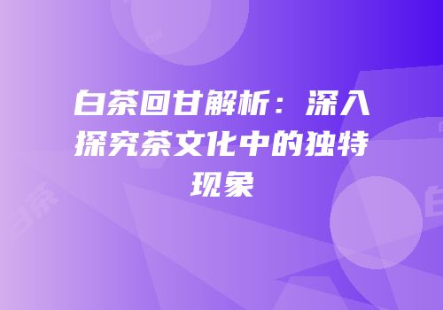 白茶回甘解析：深入探究茶文化中的独特现象