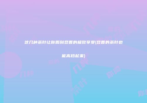 这几种茶叶让你喝到豆香的极致享受(豆香的茶叶也能高档起来)