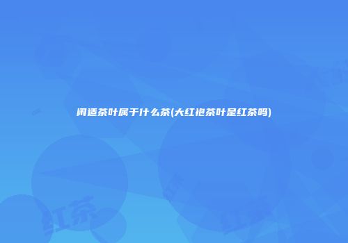 闲适茶叶属于什么茶(大红袍茶叶是红茶吗)