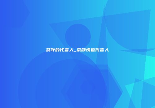 茶叶的代言人_茶颜悦色代言人