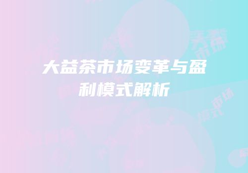 大益茶市场变革与盈利模式解析