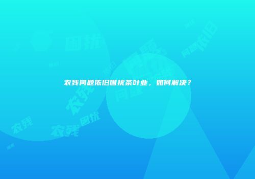 农残问题依旧困扰茶叶业，如何解决？