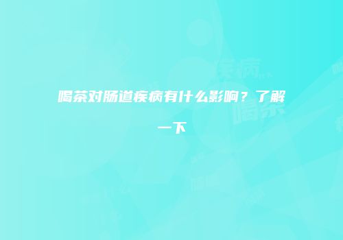 喝茶对肠道疾病有什么影响？了解一下