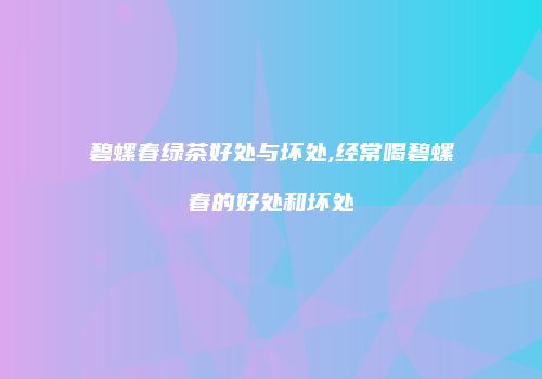 碧螺春绿茶好处与坏处,经常喝碧螺春的好处和坏处