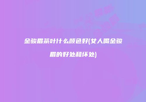 金骏眉茶叶什么颜色好(女人喝金骏眉的好处和坏处)