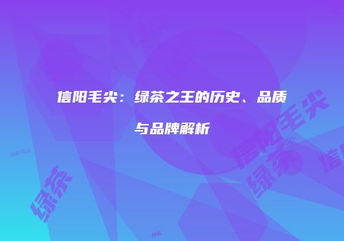 信阳毛尖：绿茶之王的历史、品质与品牌解析