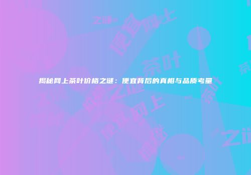 揭秘网上茶叶价格之谜：便宜背后的真相与品质考量