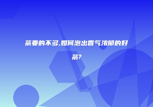 茶要的不多,如何泡出香气浓郁的好茶?