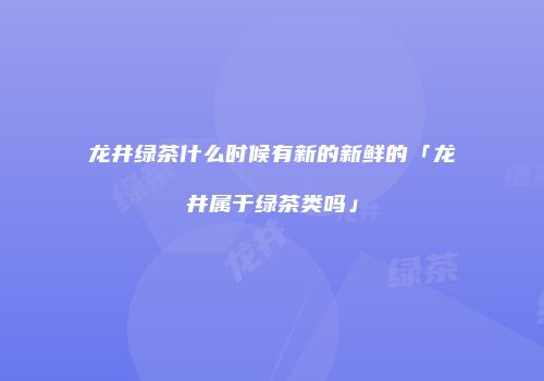 龙井绿茶什么时候有新的新鲜的「龙井属于绿茶类吗」