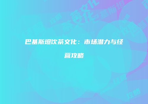 巴基斯坦饮茶文化：市场潜力与经营攻略