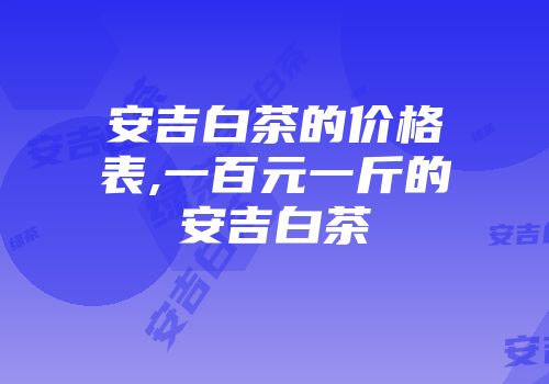 安吉白茶的价格表,一百元一斤的安吉白茶