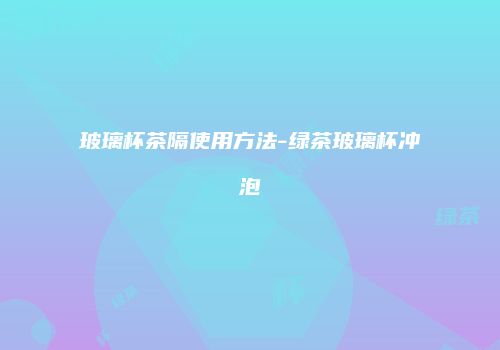 玻璃杯茶隔使用方法-绿茶玻璃杯冲泡