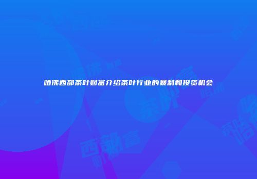 哈佛西部茶叶财富介绍茶叶行业的暴利和投资机会