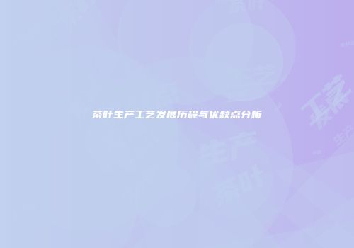 茶叶生产工艺发展历程与优缺点分析