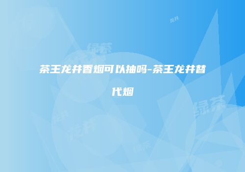 茶王龙井香烟可以抽吗-茶王龙井替代烟