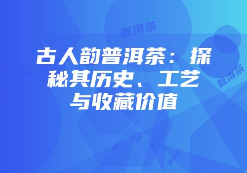 古人韵普洱茶：探秘其历史、工艺与收藏价值