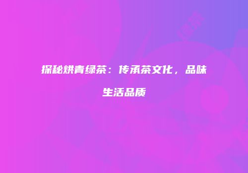 探秘烘青绿茶：传承茶文化，品味生活品质
