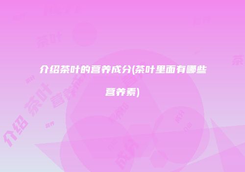 介绍茶叶的营养成分(茶叶里面有哪些营养素)