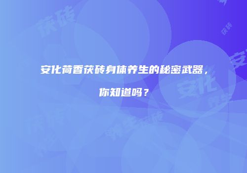 安化荷香茯砖身体养生的秘密武器，你知道吗？