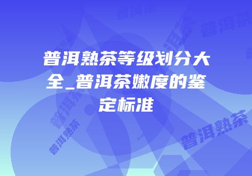 普洱熟茶等级划分大全_普洱茶嫩度的鉴定标准