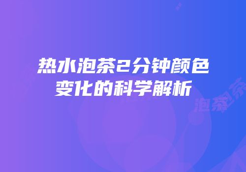 热水泡茶2分钟颜色变化的科学解析
